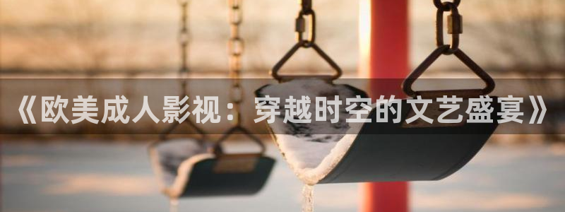 午夜宅男视频免费在线观看：《欧美成人影视：穿越时空的文艺盛宴》