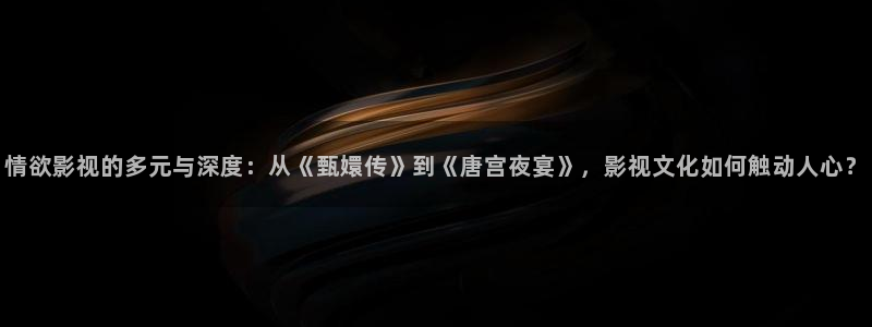 宅男视频污秽：情欲影视的多元与深度：从《甄嬛传》到《唐宫夜宴》，影视文化如何触动人心？