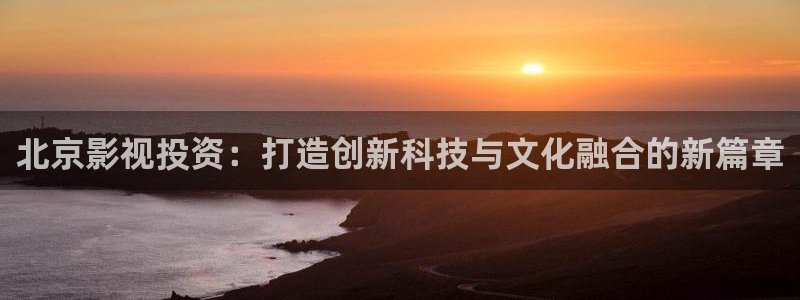 免费在线观看宅男视频：北京影视投资：打造创新科技与文化融合的新篇章