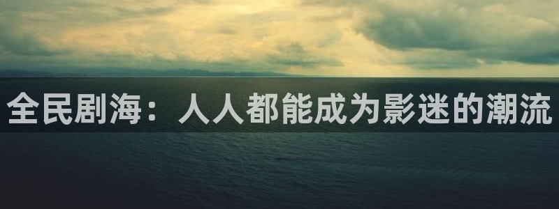 宅男视频资源：全民剧海：人人都能成为影迷的潮流